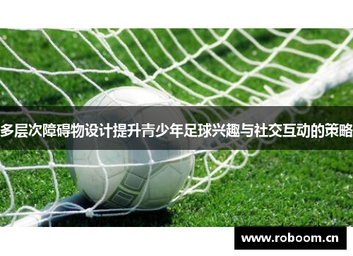 多层次障碍物设计提升青少年足球兴趣与社交互动的策略